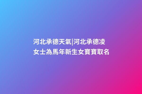 河北承德天氣|河北承德凌女士為馬年新生女寶寶取名-第1張-公司起名-玄機派